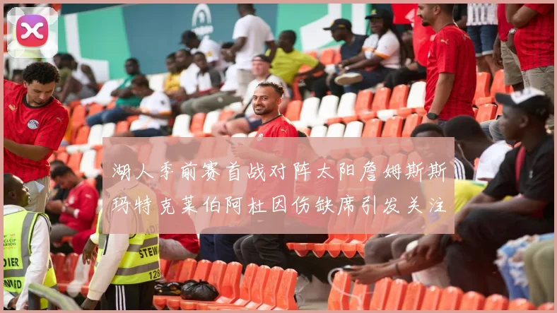 湖人季前赛首战对阵太阳詹姆斯斯玛特克莱伯阿杜因伤缺席引发关注