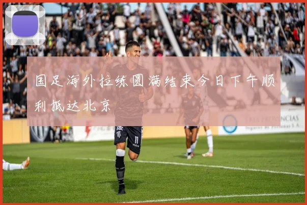 国足海外拉练圆满结束今日下午顺利抵达北京