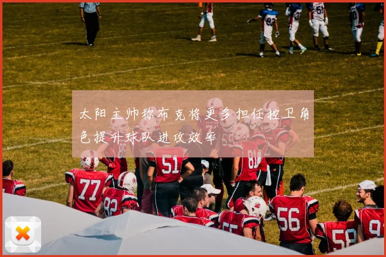 太阳主帅称布克将更多担任控卫角色提升球队进攻效率