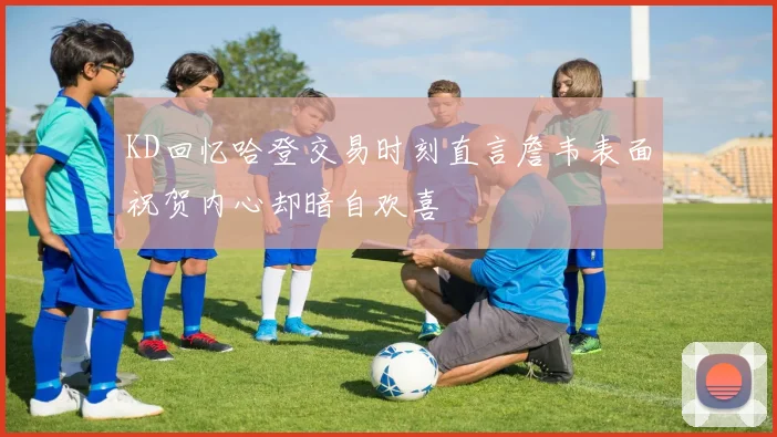 KD回忆哈登交易时刻直言詹韦表面祝贺内心却暗自欢喜