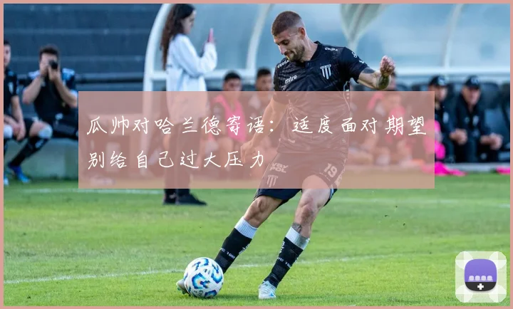 瓜帅对哈兰德寄语：适度面对期望别给自己过大压力