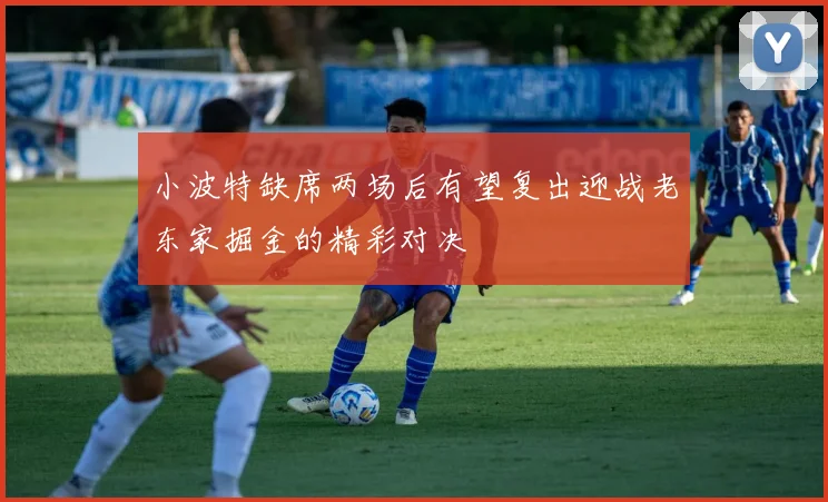 小波特缺席两场后有望复出迎战老东家掘金的精彩对决