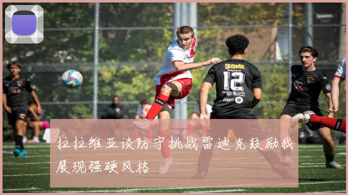 拉拉维亚谈防守挑战雷迪克鼓励我展现强硬风格