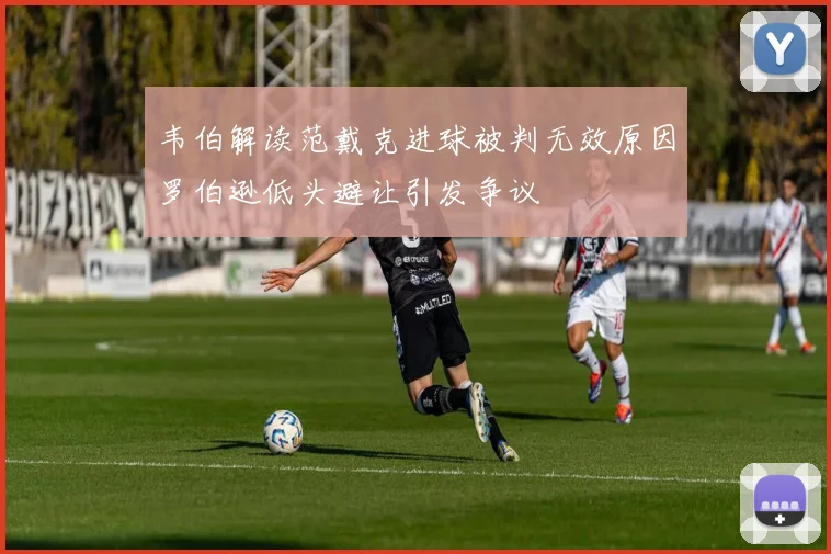 韦伯解读范戴克进球被判无效原因罗伯逊低头避让引发争议