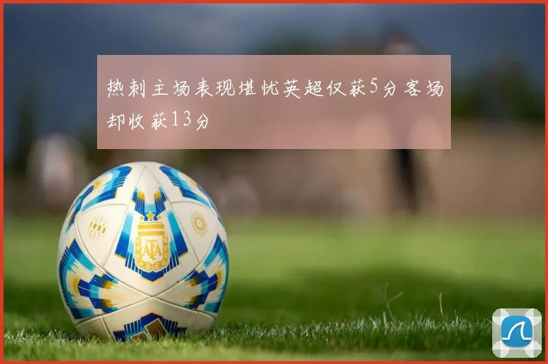 热刺主场表现堪忧英超仅获5分客场却收获13分