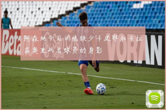 阿森纳今日训练缺少卡皮耶和卡拉菲奥里两名球员的身影