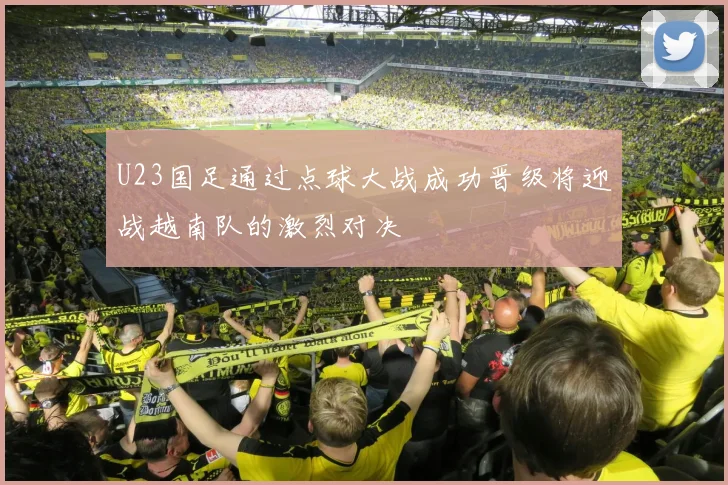 U23国足通过点球大战成功晋级将迎战越南队的激烈对决