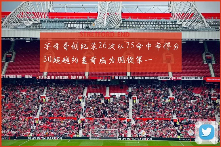 字母哥创纪录26次以75命中率得分30超越约基奇成为现役第一