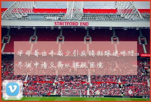 字母哥出手减少引发猜测球迷呼吁尽快申请交易以摆脱困境