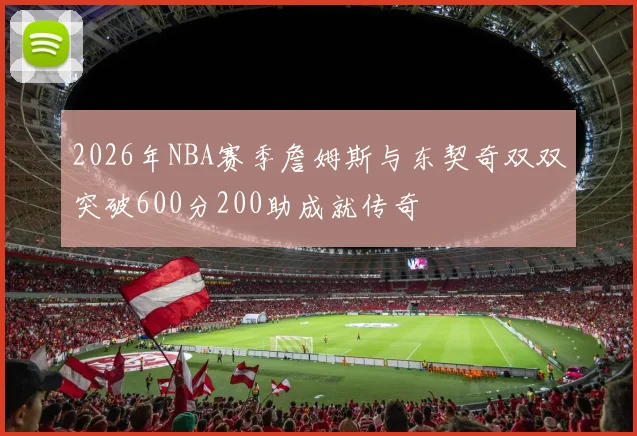 2026年NBA赛季詹姆斯与东契奇双双突破600分200助成就传奇