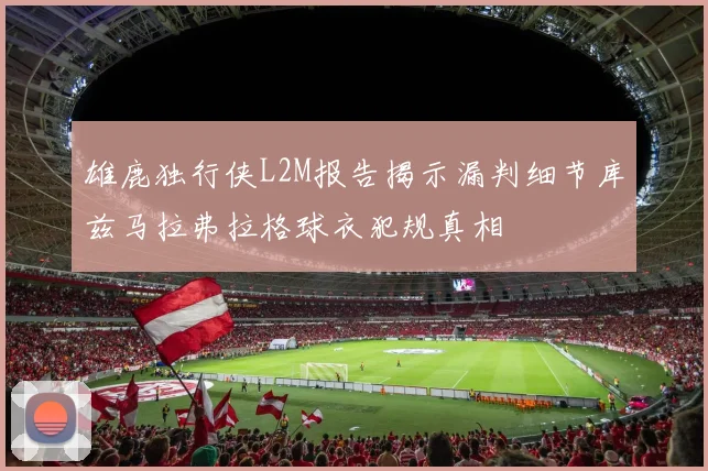 雄鹿独行侠L2M报告揭示漏判细节库兹马拉弗拉格球衣犯规真相