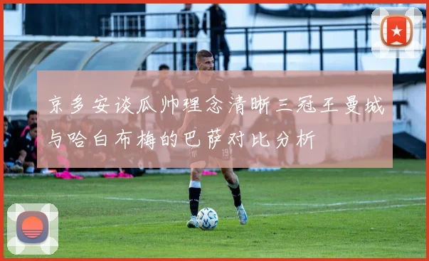 京多安谈瓜帅理念清晰三冠王曼城与哈白布梅的巴萨对比分析