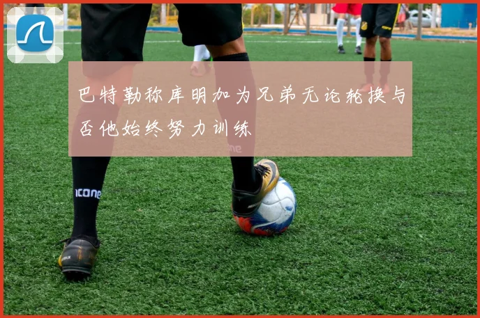 巴特勒称库明加为兄弟无论轮换与否他始终努力训练