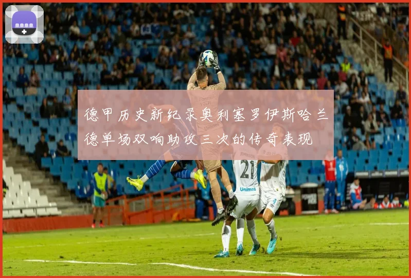 德甲历史新纪录奥利塞罗伊斯哈兰德单场双响助攻三次的传奇表现