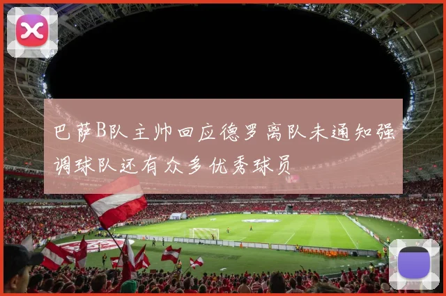 巴萨B队主帅回应德罗离队未通知强调球队还有众多优秀球员
