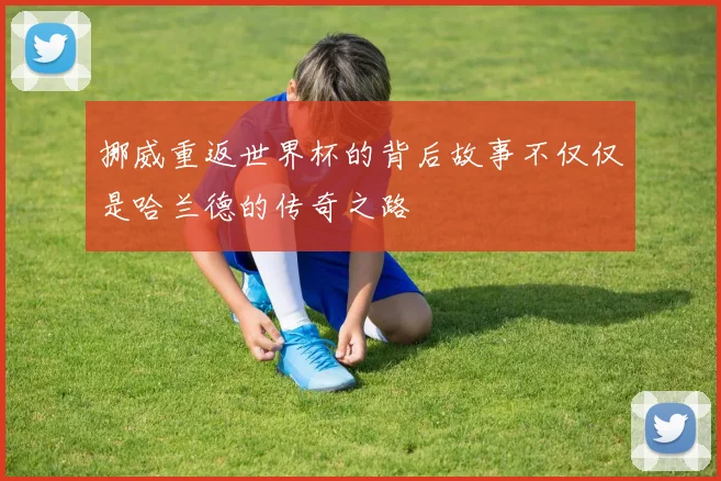 挪威重返世界杯的背后故事不仅仅是哈兰德的传奇之路
