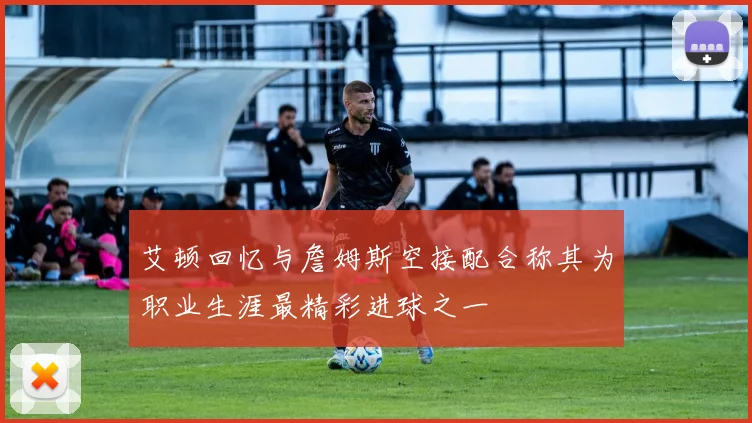艾顿回忆与詹姆斯空接配合称其为职业生涯最精彩进球之一