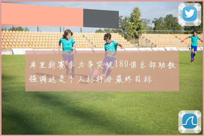 库里新赛季力争突破180俱乐部助教强调这是个人标杆非最终目标