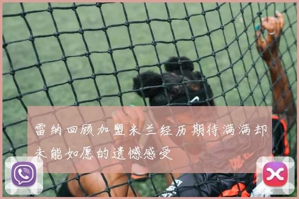 雷纳回顾加盟米兰经历期待满满却未能如愿的遗憾感受