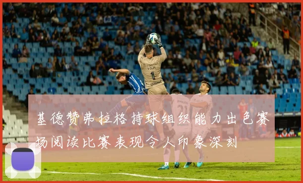 基德赞弗拉格持球组织能力出色赛场阅读比赛表现令人印象深刻