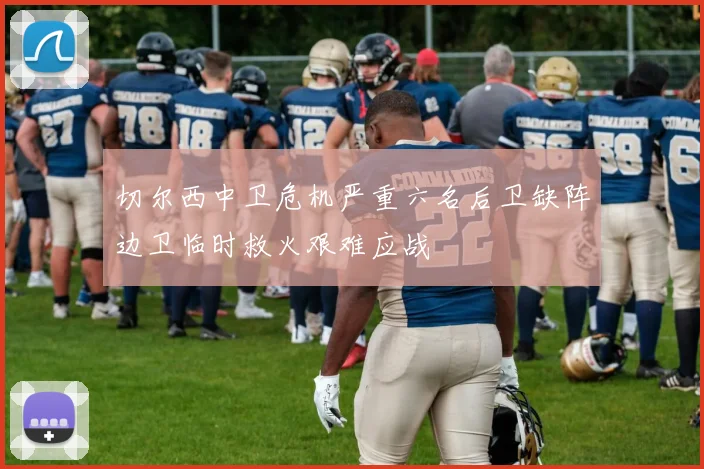 切尔西中卫危机严重六名后卫缺阵边卫临时救火艰难应战