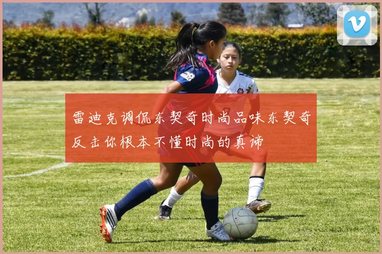 雷迪克调侃东契奇时尚品味东契奇反击你根本不懂时尚的真谛