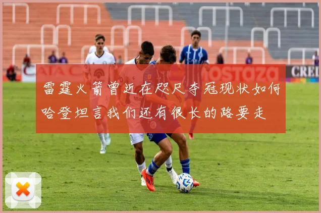 雷霆火箭曾近在咫尺夺冠现状如何哈登坦言我们还有很长的路要走