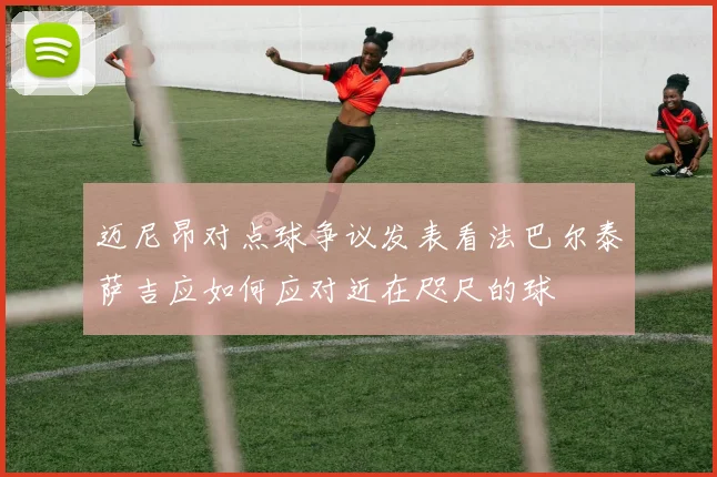 迈尼昂对点球争议发表看法巴尔泰萨吉应如何应对近在咫尺的球