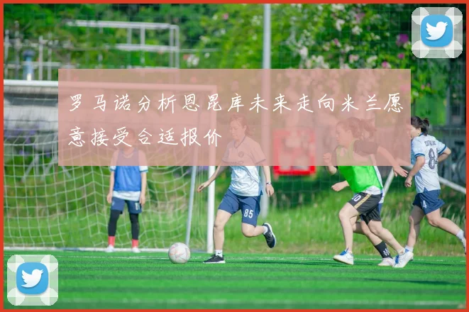 罗马诺分析恩昆库未来走向米兰愿意接受合适报价