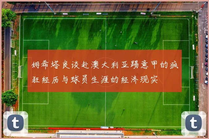 姆希塔良谈赴澳大利亚踢意甲的疯狂经历与球员生涯的经济现实