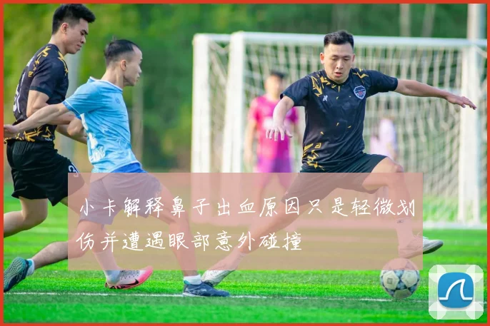 小卡解释鼻子出血原因只是轻微划伤并遭遇眼部意外碰撞