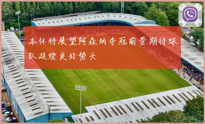 本怀特展望阿森纳夺冠前景期待球队延续良好势头