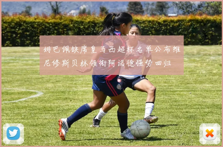 姆巴佩缺席皇马西超杯名单公布维尼修斯贝林领衔阿诺德强势回归