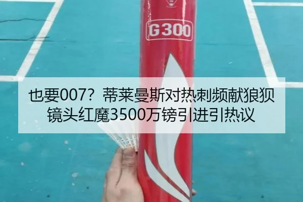 也要007？蒂莱曼斯对热刺频献狼狈镜头红魔3500万镑引进引热议